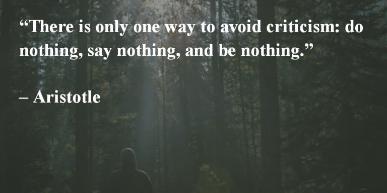 There is only one way to avoid criticism: do nothing, say nothing, and be nothing. ~ Aristotle