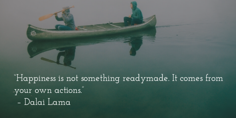 Happiness is not something readymade. It comes from your own actions. ~ Dalai Lama