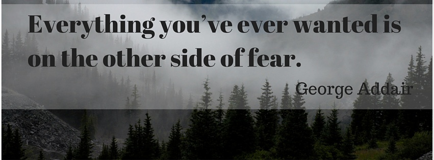 Everything You've ever wanted is on the other side of fear. ~ George Addair