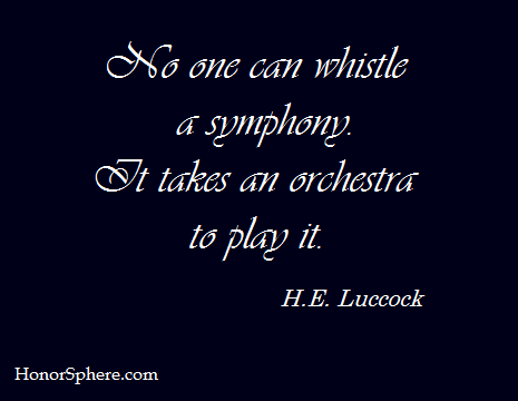 No one can whistle a symphony. It takes an orchestra to play it. ~ H.E. Luccock