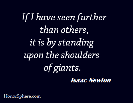 If I have seen further than others, it is by standing upon the shoulders of giants. ~ Isaac Newton