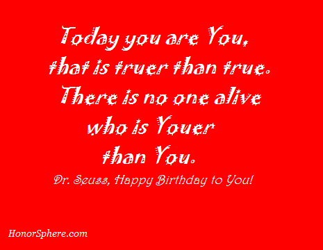 Today you are You, that is truer than true. There is no one alive who is Youer than You. ~ Dr. Seuss, Happy Birthday to You